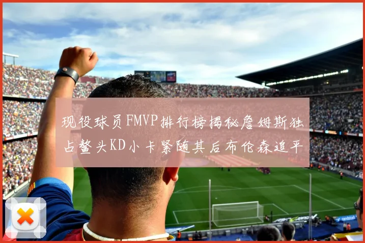 现役球员FMVP排行榜揭秘詹姆斯独占鳌头KD小卡紧随其后布伦森追平库里约基奇等