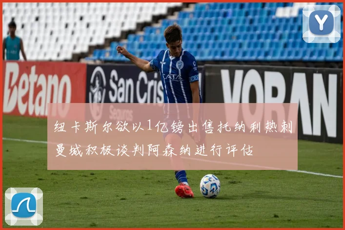 纽卡斯尔欲以1亿镑出售托纳利热刺曼城积极谈判阿森纳进行评估