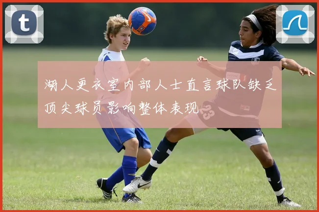湖人更衣室内部人士直言球队缺乏顶尖球员影响整体表现