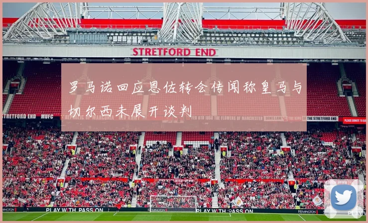 罗马诺回应恩佐转会传闻称皇马与切尔西未展开谈判