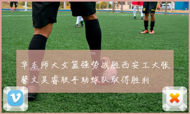 华东师大女篮强势战胜西安工大张馨文吴睿联手助球队取得胜利