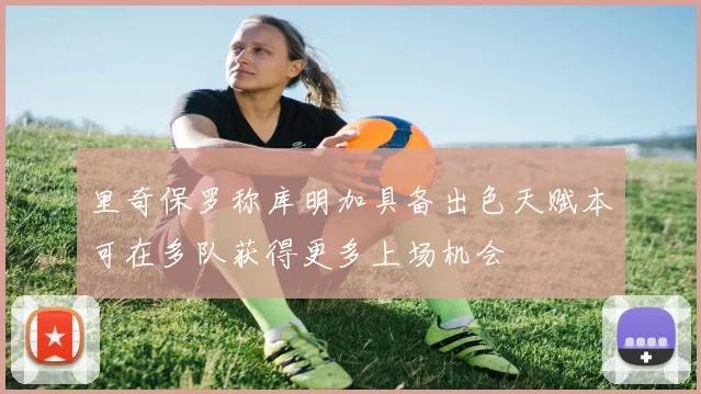里奇保罗称库明加具备出色天赋本可在多队获得更多上场机会