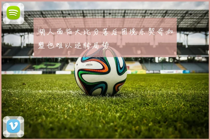 湖人面临大比分落后困境东契奇加盟也难以逆转局势