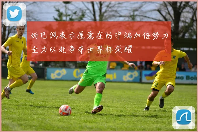 姆巴佩表示愿意在防守端加倍努力全力以赴争夺世界杯荣耀