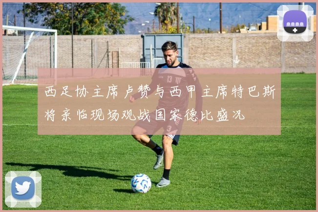 西足协主席卢赞与西甲主席特巴斯将亲临现场观战国家德比盛况