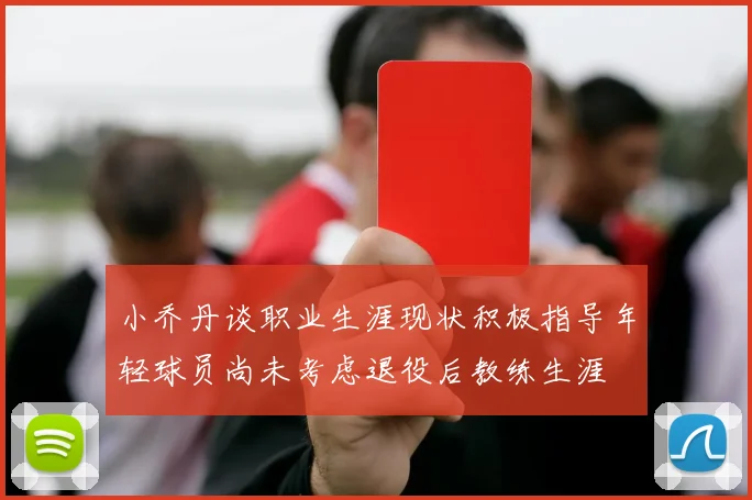 小乔丹谈职业生涯现状积极指导年轻球员尚未考虑退役后教练生涯