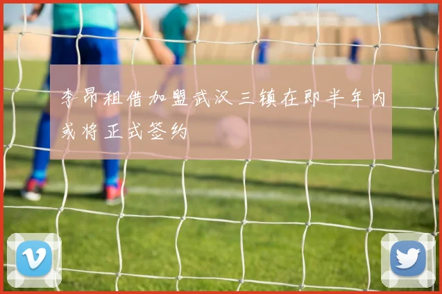 李昂租借加盟武汉三镇在即半年内或将正式签约