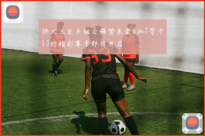 热火三巨头组合强势来袭6加7等于13的精彩赛季即将开启