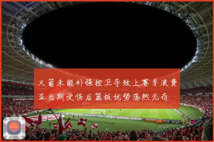 火箭未能补强控卫导致上赛季浪费亚当斯受伤后篮板优势荡然无存