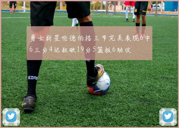 勇士新星伦德伯格三节完美表现6中6三分4记狂砍19分5篮板6助攻
