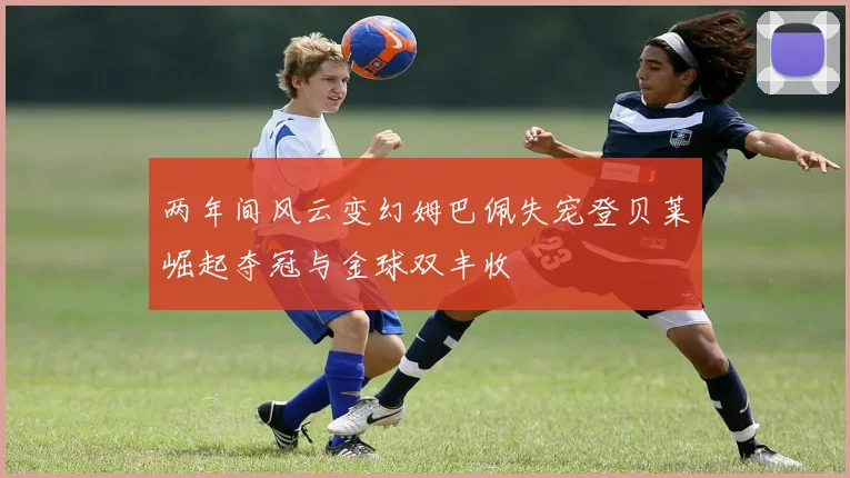 两年间风云变幻姆巴佩失宠登贝莱崛起夺冠与金球双丰收