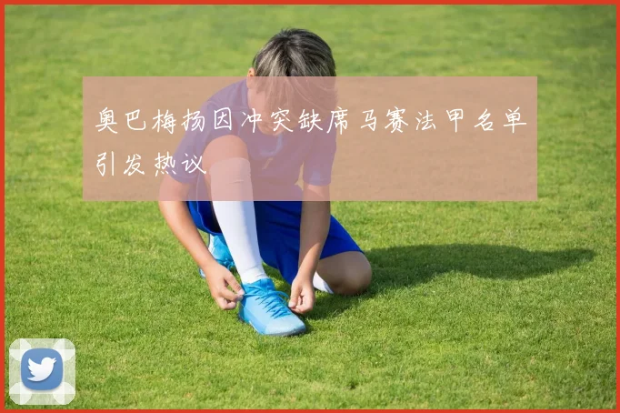 奥巴梅扬因冲突缺席马赛法甲名单引发热议