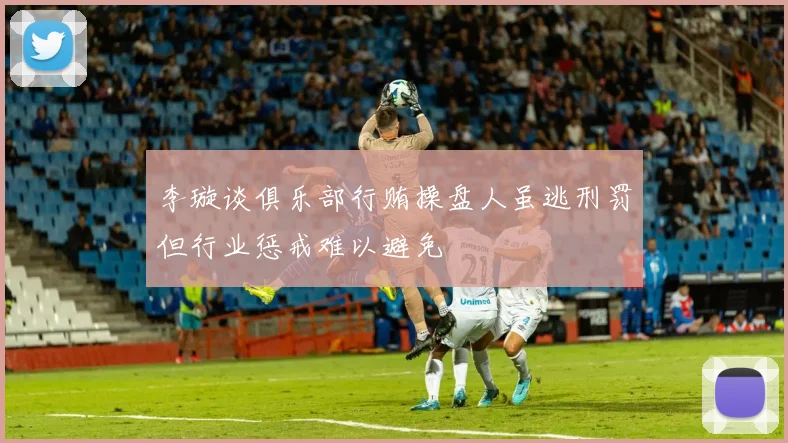 李璇谈俱乐部行贿操盘人虽逃刑罚但行业惩戒难以避免