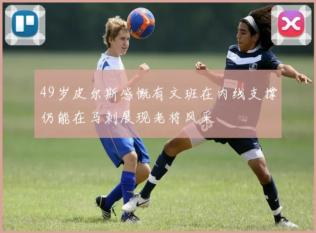 49岁皮尔斯感慨有文班在内线支撑仍能在马刺展现老将风采