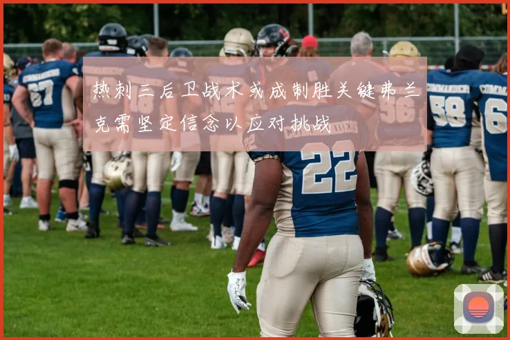 热刺三后卫战术或成制胜关键弗兰克需坚定信念以应对挑战