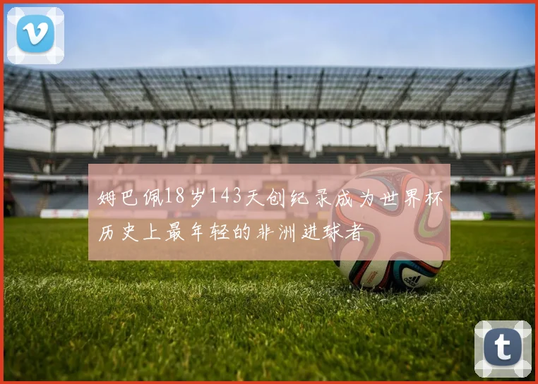 姆巴佩18岁143天创纪录成为世界杯历史上最年轻的非洲进球者