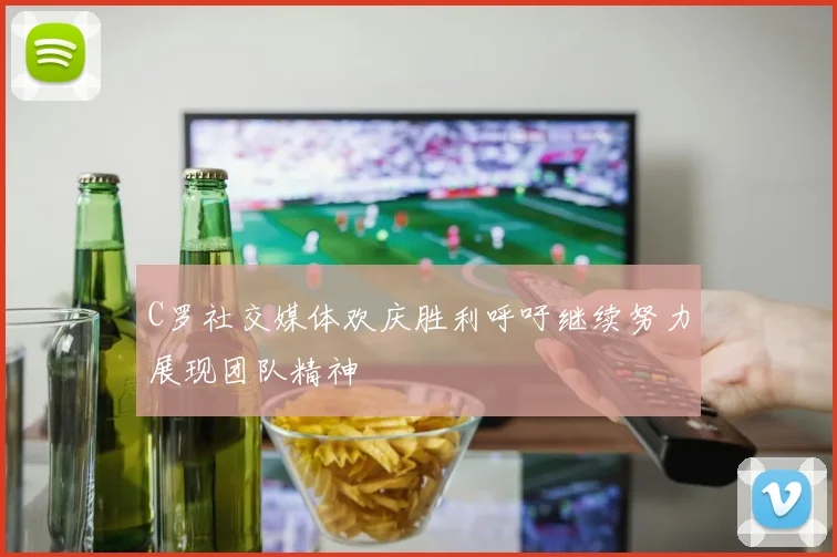 C罗社交媒体欢庆胜利呼吁继续努力展现团队精神
