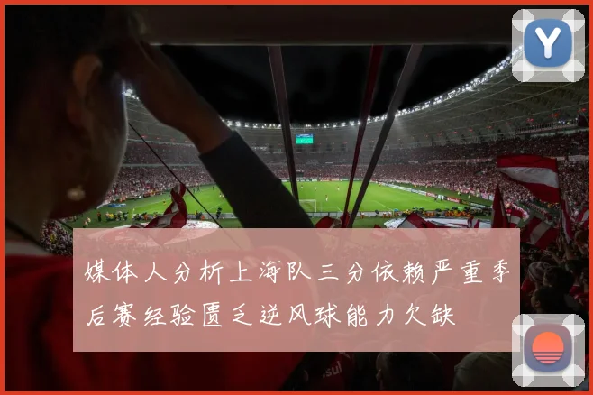 媒体人分析上海队三分依赖严重季后赛经验匮乏逆风球能力欠缺