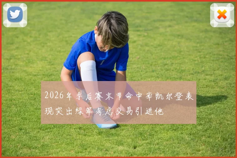 2026年季后赛末节命中率凯尔登表现突出绿军考虑交易引进他