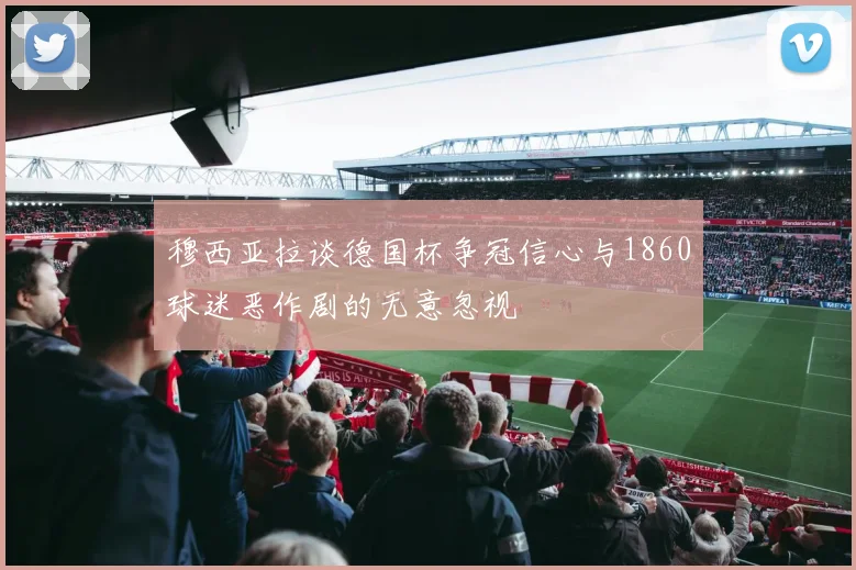 穆西亚拉谈德国杯争冠信心与1860球迷恶作剧的无意忽视