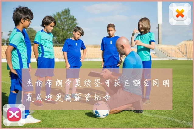 杰伦布朗今夏续签可获巨额合同明夏或迎更高薪资机会