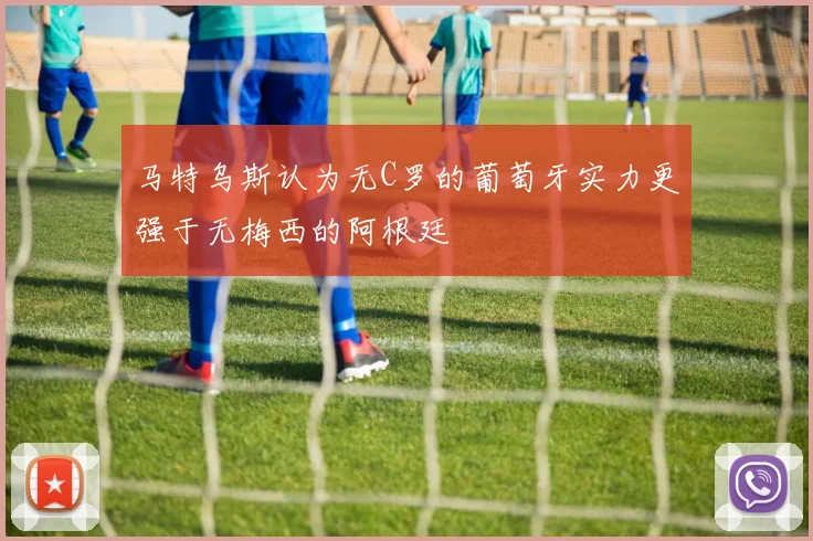马特乌斯认为无C罗的葡萄牙实力更强于无梅西的阿根廷