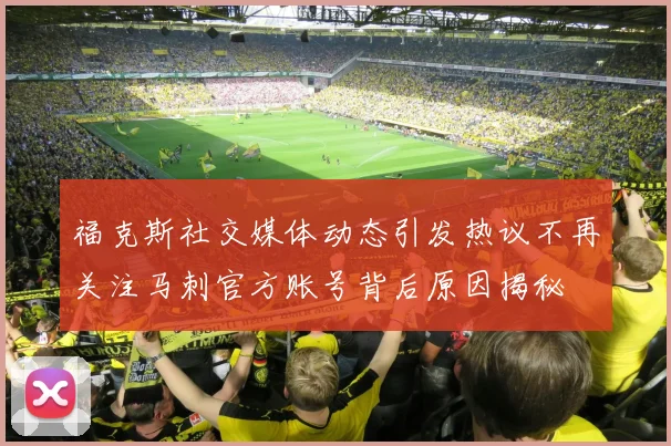 福克斯社交媒体动态引发热议不再关注马刺官方账号背后原因揭秘